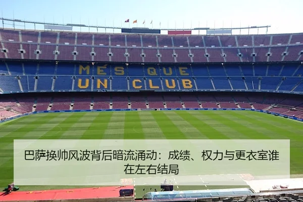 巴萨换帅风波背后暗流涌动：成绩、权力与更衣室谁在左右结局
