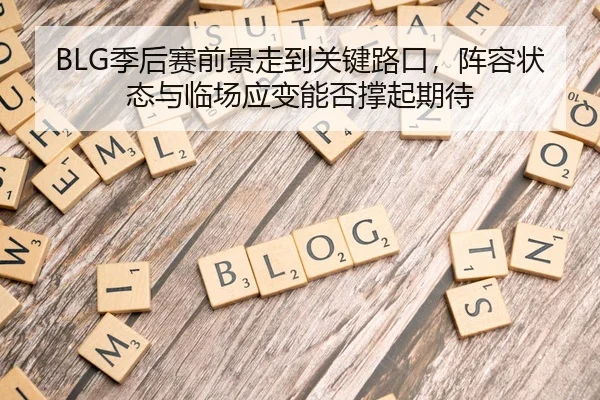 BLG季后赛前景走到关键路口，阵容状态与临场应变能否撑起期待