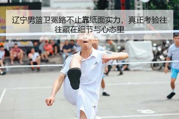 辽宁男篮卫冕路不止靠纸面实力，真正考验往往藏在细节与心态里