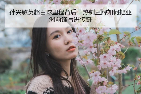 sun-xing-min-ying-chao-bai-qiu-li-cheng-bei-hou-re-ci-wang-pai-ru-he-ba-ya-zhou-qian-feng-xie-jin-chuan-qi-3-752.jpg