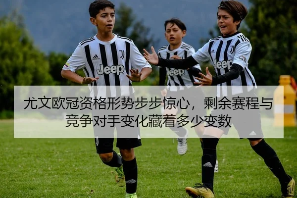 尤文欧冠资格形势步步惊心，剩余赛程与竞争对手变化藏着多少变数