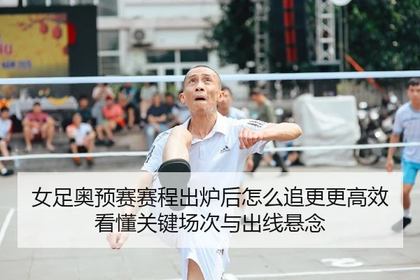 女足奥预赛赛程出炉后怎么追更更高效看懂关键场次与出线悬念